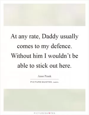 At any rate, Daddy usually comes to my defence. Without him I wouldn’t be able to stick out here Picture Quote #1