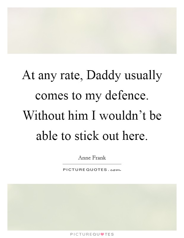 At any rate, Daddy usually comes to my defence. Without him I wouldn't be able to stick out here Picture Quote #1