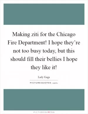 Making ziti for the Chicago Fire Department! I hope they’re not too busy today, but this should fill their bellies I hope they like it! Picture Quote #1