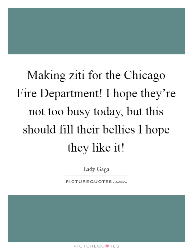 Making ziti for the Chicago Fire Department! I hope they're not too busy today, but this should fill their bellies I hope they like it! Picture Quote #1