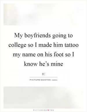 My boyfriends going to college so I made him tattoo my name on his foot so I know he’s mine Picture Quote #1