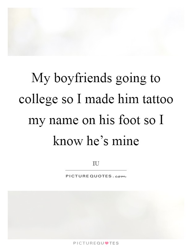 My boyfriends going to college so I made him tattoo my name on his foot so I know he's mine Picture Quote #1