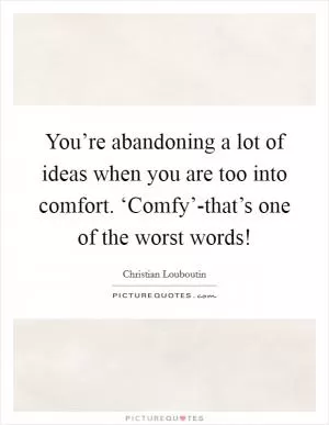 You’re abandoning a lot of ideas when you are too into comfort. ‘Comfy’-that’s one of the worst words! Picture Quote #1
