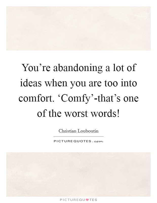 You're abandoning a lot of ideas when you are too into comfort. ‘Comfy'-that's one of the worst words! Picture Quote #1