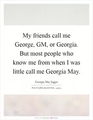 My friends call me George, GM, or Georgia. But most people who know me from when I was little call me Georgia May Picture Quote #1