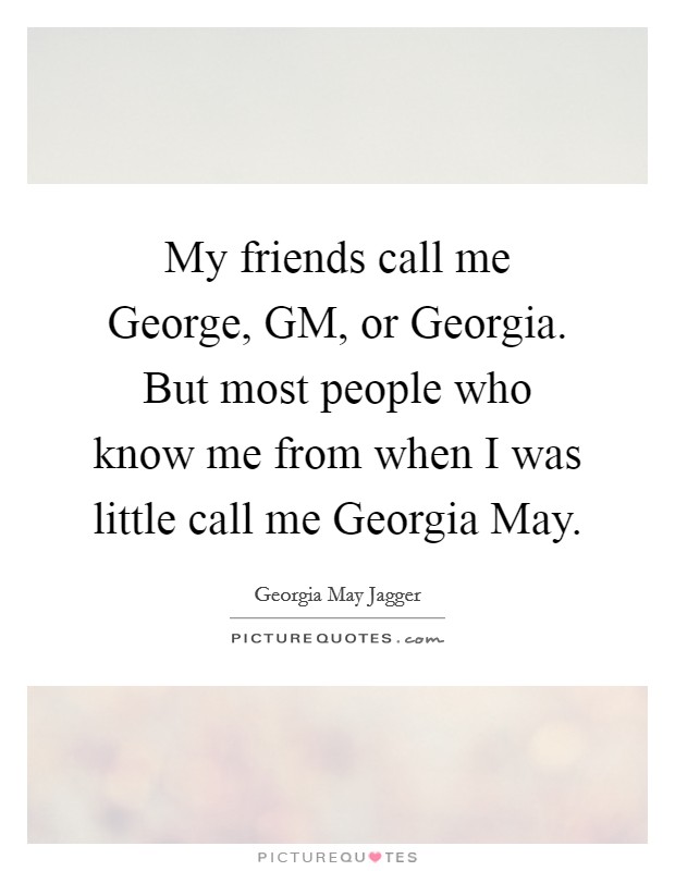 My friends call me George, GM, or Georgia. But most people who know me from when I was little call me Georgia May Picture Quote #1