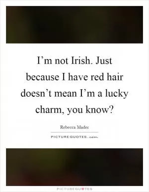 I’m not Irish. Just because I have red hair doesn’t mean I’m a lucky charm, you know? Picture Quote #1