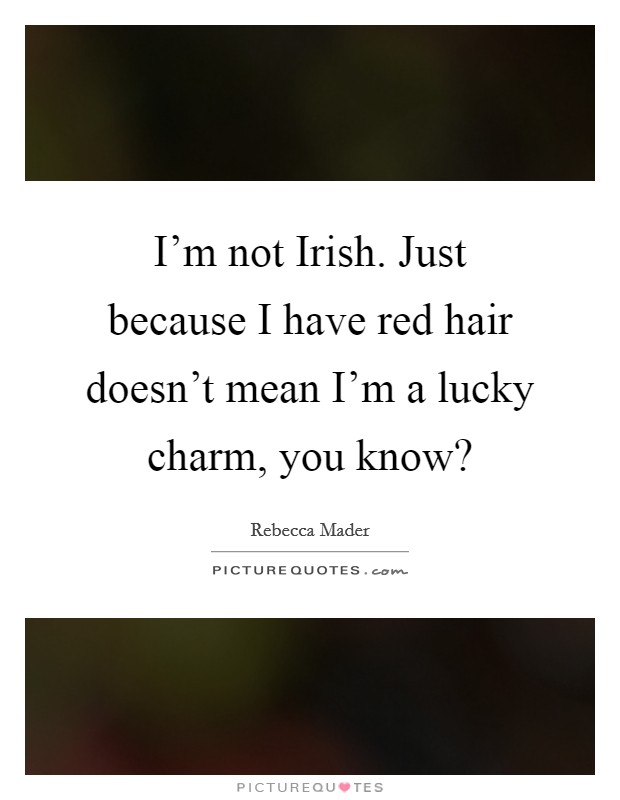 I'm not Irish. Just because I have red hair doesn't mean I'm a lucky charm, you know? Picture Quote #1