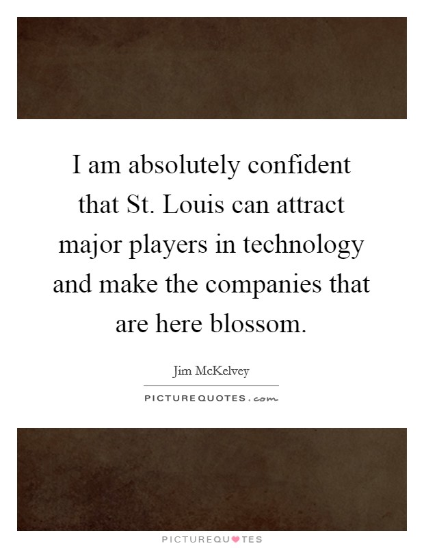 I am absolutely confident that St. Louis can attract major players in technology and make the companies that are here blossom Picture Quote #1