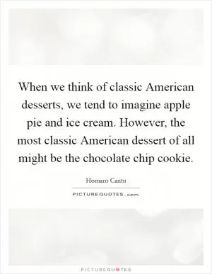 When we think of classic American desserts, we tend to imagine apple pie and ice cream. However, the most classic American dessert of all might be the chocolate chip cookie Picture Quote #1