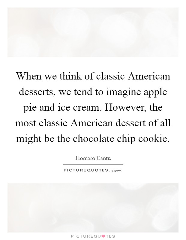 When we think of classic American desserts, we tend to imagine apple pie and ice cream. However, the most classic American dessert of all might be the chocolate chip cookie Picture Quote #1