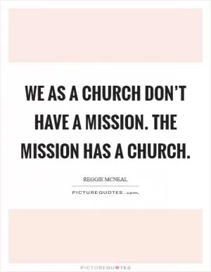 We as a church don’t have a mission. The mission has a Church Picture Quote #1