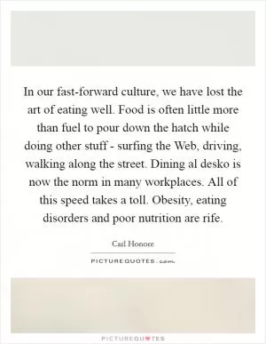 In our fast-forward culture, we have lost the art of eating well. Food is often little more than fuel to pour down the hatch while doing other stuff - surfing the Web, driving, walking along the street. Dining al desko is now the norm in many workplaces. All of this speed takes a toll. Obesity, eating disorders and poor nutrition are rife Picture Quote #1