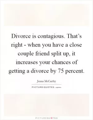 Divorce is contagious. That’s right - when you have a close couple friend split up, it increases your chances of getting a divorce by 75 percent Picture Quote #1