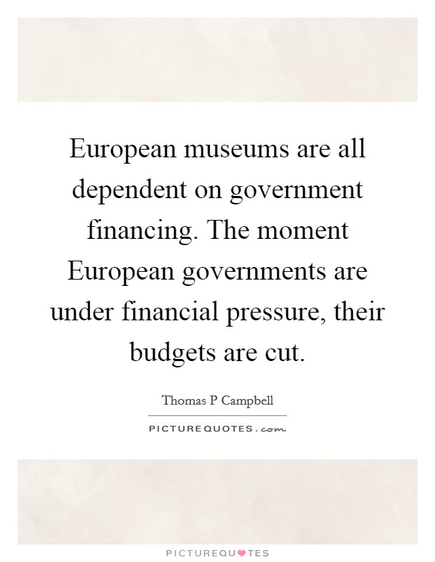 European museums are all dependent on government financing. The moment European governments are under financial pressure, their budgets are cut Picture Quote #1