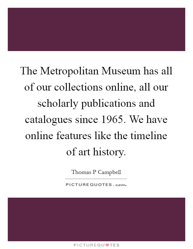 The Metropolitan Museum has all of our collections online, all our scholarly publications and catalogues since 1965. We have online features like the timeline of art history Picture Quote #1