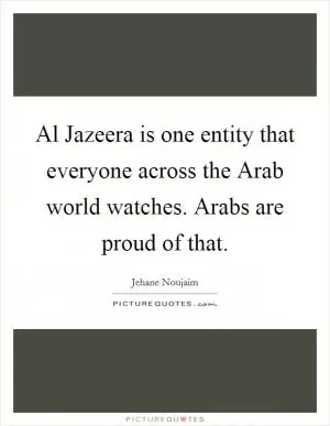 Al Jazeera is one entity that everyone across the Arab world watches. Arabs are proud of that Picture Quote #1