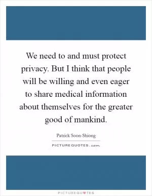 We need to and must protect privacy. But I think that people will be willing and even eager to share medical information about themselves for the greater good of mankind Picture Quote #1