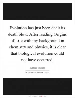 Evolution has just been dealt its death blow. After reading Origins of Life with my background in chemistry and physics, it is clear that biological evolution could not have occurred Picture Quote #1