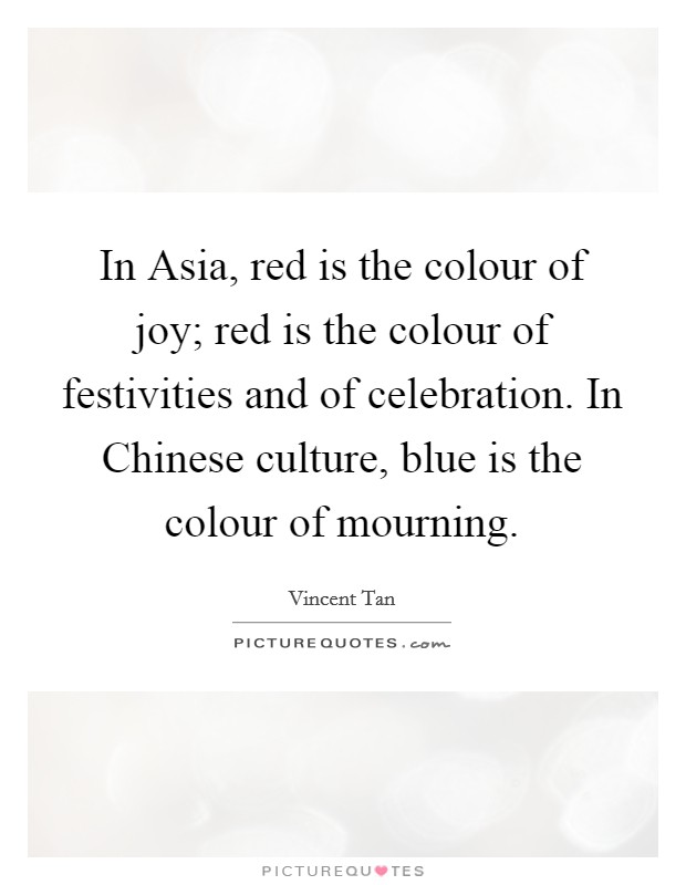 In Asia, red is the colour of joy; red is the colour of festivities and of celebration. In Chinese culture, blue is the colour of mourning Picture Quote #1