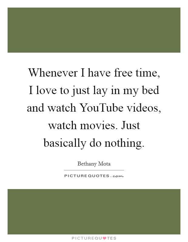 Whenever I have free time, I love to just lay in my bed and watch YouTube videos, watch movies. Just basically do nothing Picture Quote #1
