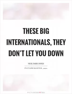These big Internationals, they don’t let you down Picture Quote #1