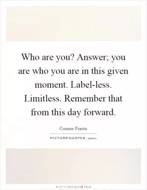 Who are you? Answer; you are who you are in this given moment. Label-less. Limitless. Remember that from this day forward Picture Quote #1