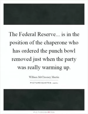 The Federal Reserve... is in the position of the chaperone who has ordered the punch bowl removed just when the party was really warming up Picture Quote #1
