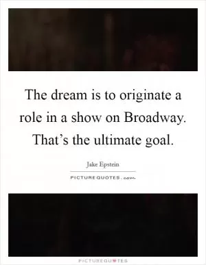 The dream is to originate a role in a show on Broadway. That’s the ultimate goal Picture Quote #1