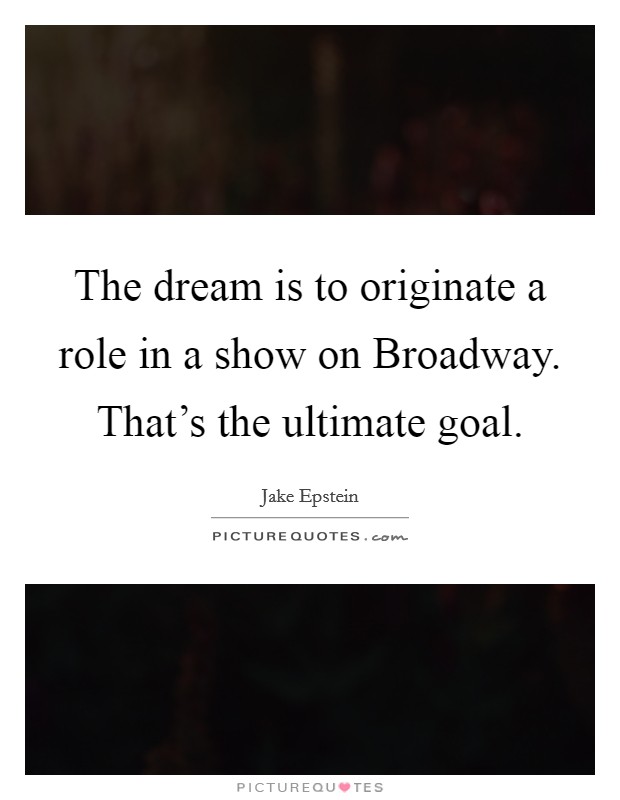 The dream is to originate a role in a show on Broadway. That's the ultimate goal Picture Quote #1