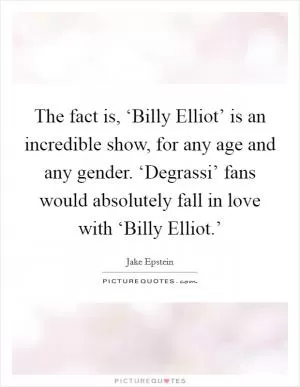 The fact is, ‘Billy Elliot’ is an incredible show, for any age and any gender. ‘Degrassi’ fans would absolutely fall in love with ‘Billy Elliot.’ Picture Quote #1