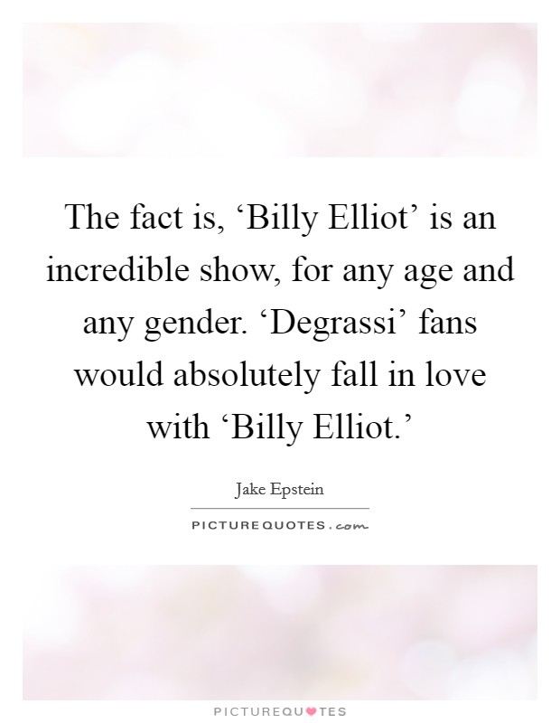 The fact is, ‘Billy Elliot' is an incredible show, for any age and any gender. ‘Degrassi' fans would absolutely fall in love with ‘Billy Elliot.' Picture Quote #1
