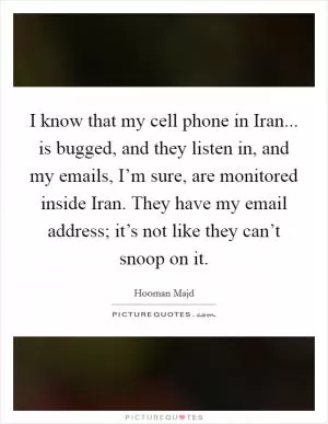 I know that my cell phone in Iran... is bugged, and they listen in, and my emails, I’m sure, are monitored inside Iran. They have my email address; it’s not like they can’t snoop on it Picture Quote #1
