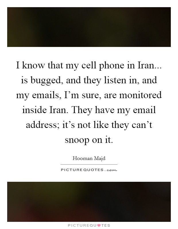 I know that my cell phone in Iran... is bugged, and they listen in, and my emails, I'm sure, are monitored inside Iran. They have my email address; it's not like they can't snoop on it Picture Quote #1