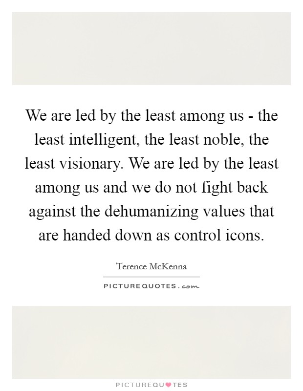 We are led by the least among us - the least intelligent, the least noble, the least visionary. We are led by the least among us and we do not fight back against the dehumanizing values that are handed down as control icons Picture Quote #1