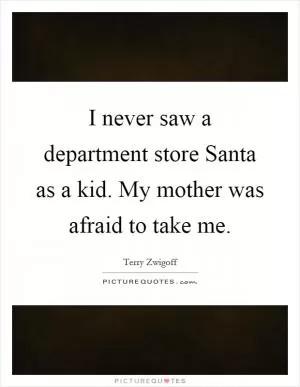 I never saw a department store Santa as a kid. My mother was afraid to take me Picture Quote #1