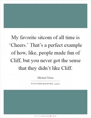 My favorite sitcom of all time is ‘Cheers.’ That’s a perfect example of how, like, people made fun of Cliff, but you never got the sense that they didn’t like Cliff Picture Quote #1
