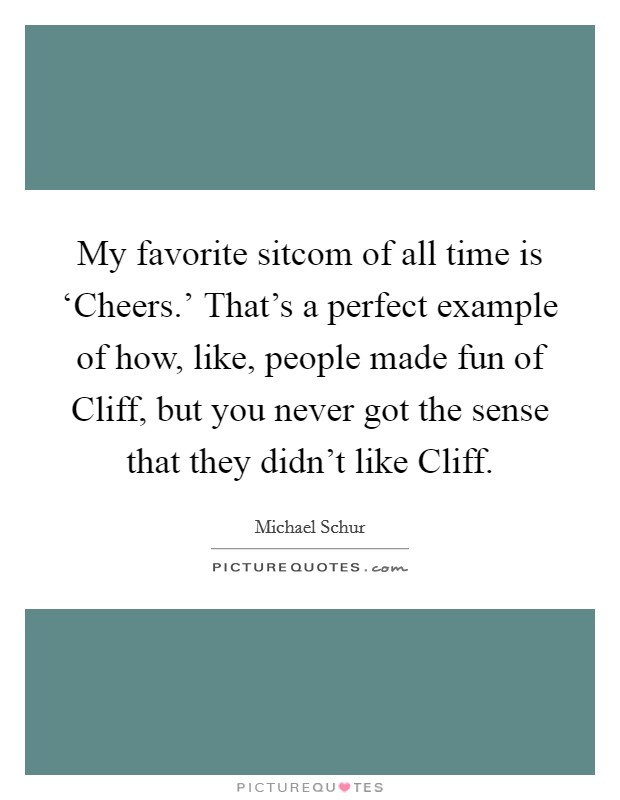 My favorite sitcom of all time is ‘Cheers.' That's a perfect example of how, like, people made fun of Cliff, but you never got the sense that they didn't like Cliff Picture Quote #1