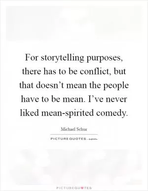 For storytelling purposes, there has to be conflict, but that doesn’t mean the people have to be mean. I’ve never liked mean-spirited comedy Picture Quote #1