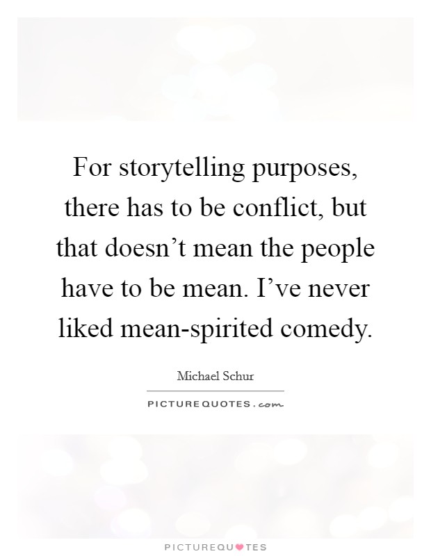 For storytelling purposes, there has to be conflict, but that doesn't mean the people have to be mean. I've never liked mean-spirited comedy Picture Quote #1