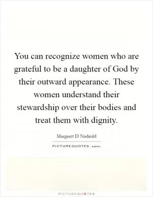 You can recognize women who are grateful to be a daughter of God by their outward appearance. These women understand their stewardship over their bodies and treat them with dignity Picture Quote #1