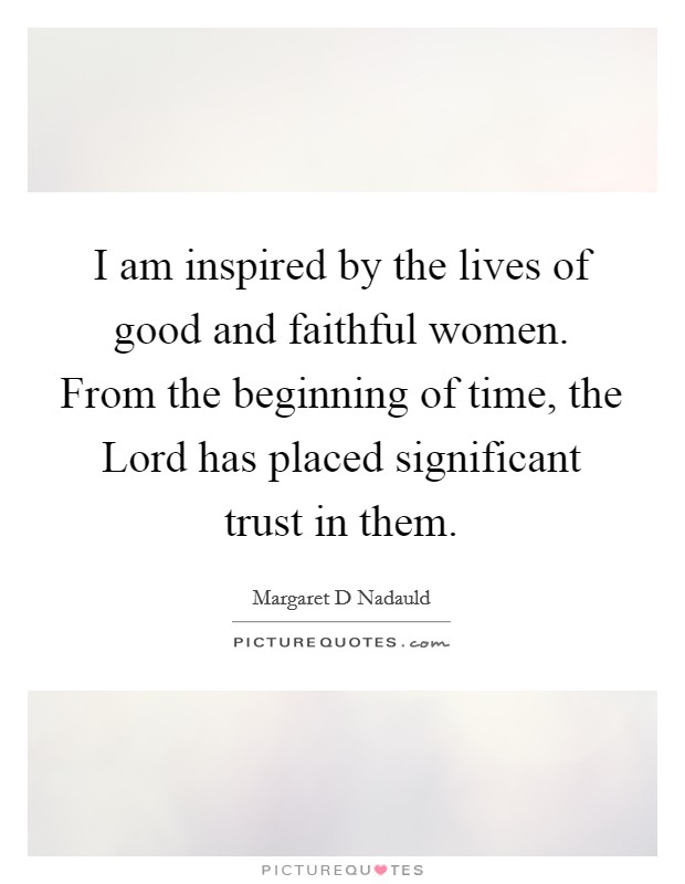 I am inspired by the lives of good and faithful women. From the beginning of time, the Lord has placed significant trust in them Picture Quote #1