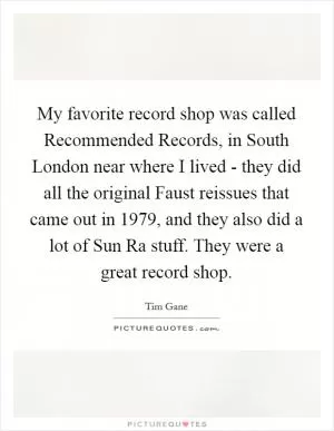 My favorite record shop was called Recommended Records, in South London near where I lived - they did all the original Faust reissues that came out in 1979, and they also did a lot of Sun Ra stuff. They were a great record shop Picture Quote #1