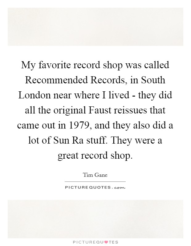 My favorite record shop was called Recommended Records, in South London near where I lived - they did all the original Faust reissues that came out in 1979, and they also did a lot of Sun Ra stuff. They were a great record shop Picture Quote #1