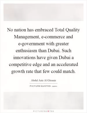 No nation has embraced Total Quality Management, e-commerce and e-government with greater enthusiasm than Dubai. Such innovations have given Dubai a competitive edge and an accelerated growth rate that few could match Picture Quote #1