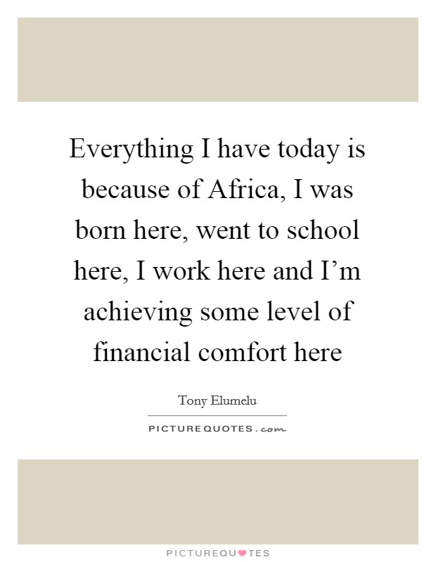 Everything I have today is because of Africa, I was born here, went to school here, I work here and I'm achieving some level of financial comfort here Picture Quote #1
