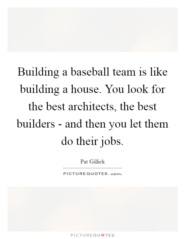 Building a baseball team is like building a house. You look for the best architects, the best builders - and then you let them do their jobs Picture Quote #1