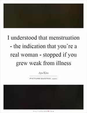 I understood that menstruation - the indication that you’re a real woman - stopped if you grew weak from illness Picture Quote #1