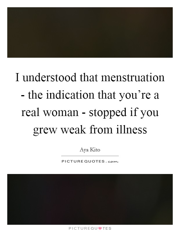 I understood that menstruation - the indication that you're a real woman - stopped if you grew weak from illness Picture Quote #1