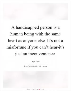 A handicapped person is a human being with the same heart as anyone else. It’s not a misfortune if you can’t hear-it’s just an inconvenience Picture Quote #1